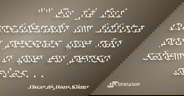 "" Eu já fui considerado um idiota por pessoas que não sabem o que eu penso delas...... Frase de Oscar de Jesus Klemz.