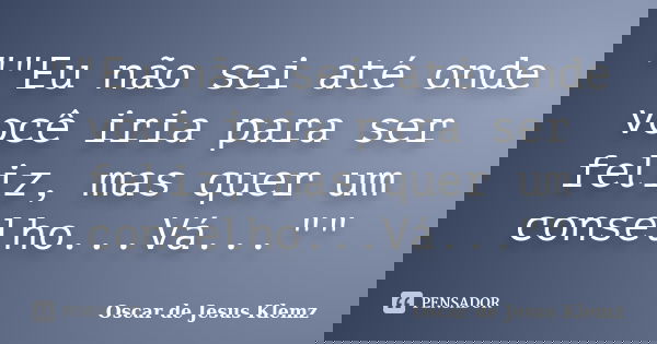 ""Eu não sei até onde você iria para ser feliz, mas quer um conselho...Vá...""... Frase de Oscar de Jesus Klemz.