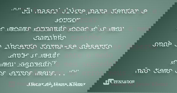 "" Eu nasci livre para tentar e errar e mesmo errando esse é o meu caminho onde o incerto torna-se deserto ante o medo e meu segredo? não temo os erro... Frase de Oscar de Jesus Klemz.