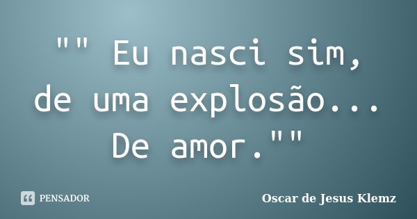 "" Eu nasci sim, de uma explosão... De amor.""... Frase de Oscar de Jesus Klemz.