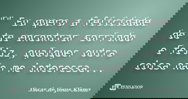 "" Eu quero a felicidade de te encontrar sorrindo e feliz, qualquer outra coisa não me interessa...... Frase de Oscar de Jesus Klemz.