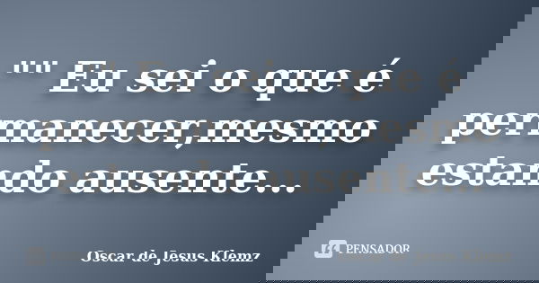 "" Eu sei o que é permanecer,mesmo estando ausente...... Frase de Oscar de Jesus Klemz.