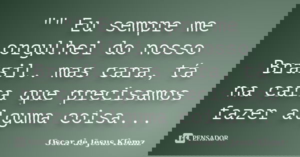 "" Eu sempre me orgulhei do nosso Brasil. mas cara, tá na cara que precisamos fazer alguma coisa...... Frase de Oscar de Jesus Klemz.