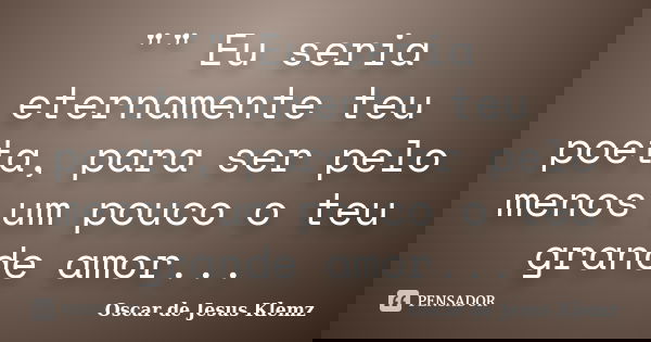 "" Eu seria eternamente teu poeta, para ser pelo menos um pouco o teu grande amor...... Frase de Oscar de Jesus Klemz.