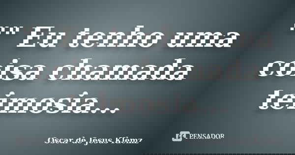 "" Eu tenho uma coisa chamada teimosia...... Frase de Oscar de Jesus Klemz.