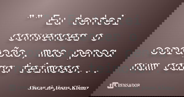"" Eu tentei convencer o coração, mas pensa num cara teimoso...... Frase de Oscar de Jesus Klemz.