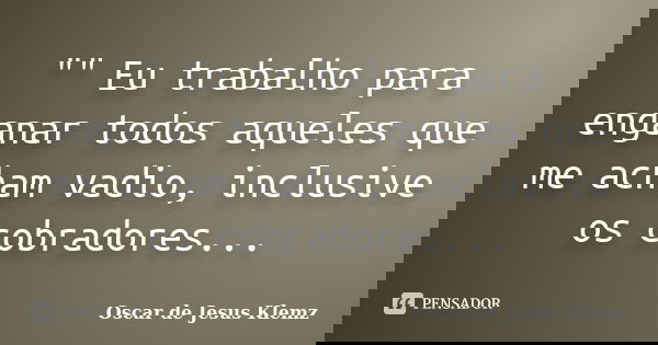 "" Eu trabalho para enganar todos aqueles que me acham vadio, inclusive os cobradores...... Frase de Oscar de Jesus Klemz.