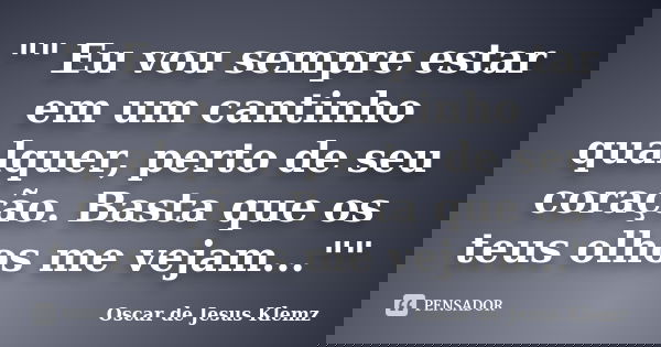 "" Eu vou sempre estar em um cantinho qualquer, perto de seu coração. Basta que os teus olhos me vejam...""... Frase de Oscar de Jesus Klemz.
