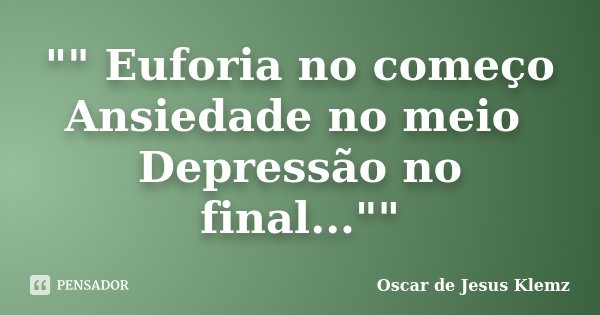 "" Euforia no começo Ansiedade no meio Depressão no final...""... Frase de Oscar de Jesus Klemz.