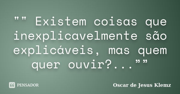 "" Existem coisas que inexplicavelmente são explicáveis, mas quem quer ouvir?...””... Frase de Oscar de Jesus Klemz.