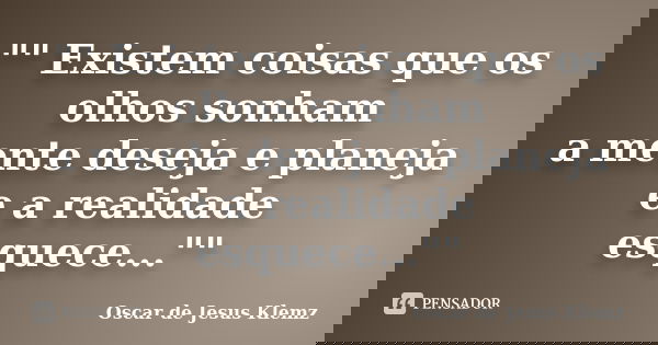 "" Existem coisas que os olhos sonham a mente deseja e planeja e a realidade esquece...""... Frase de Oscar de Jesus Klemz.