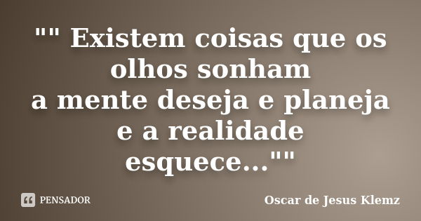 "" Existem coisas que os olhos sonham a mente deseja e planeja e a realidade esquece...""... Frase de Oscar de Jesus Klemz.