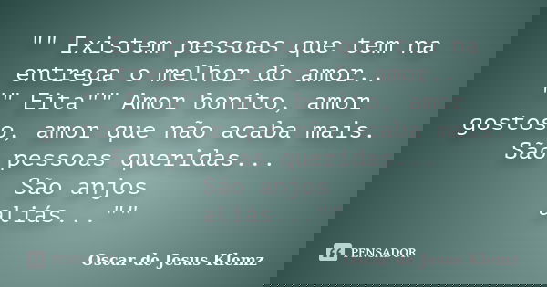 "" Existem pessoas que tem na entrega o melhor do amor.. "" Eita"" Amor bonito, amor gostoso, amor que não acaba mais. São pessoas... Frase de Oscar de Jesus Klemz.