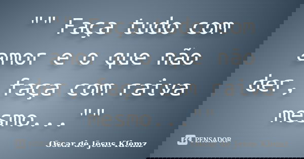 "" Faça tudo com amor e o que não der, faça com raiva mesmo...""... Frase de Oscar de Jesus Klemz.