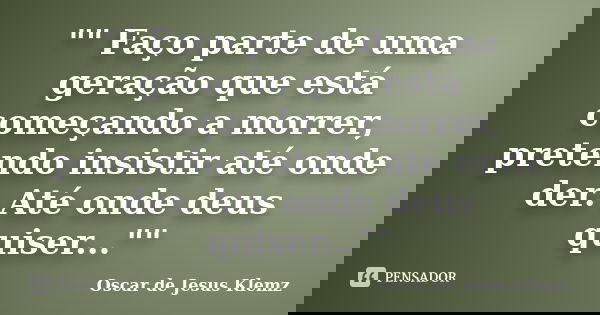 "" Faço parte de uma geração que está começando a morrer, pretendo insistir até onde der. Até onde deus quiser...""... Frase de Oscar de Jesus Klemz.