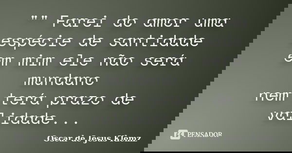 "" Farei do amor uma espécie de santidade em mim ele não será mundano nem terá prazo de validade...... Frase de Oscar de Jesus Klemz.