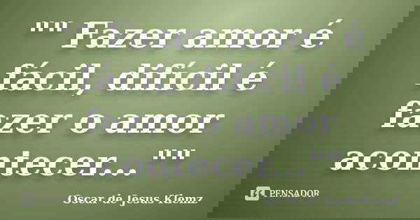"" Fazer amor é fácil, difícil é fazer o amor acontecer...""... Frase de Oscar de Jesus Klemz.