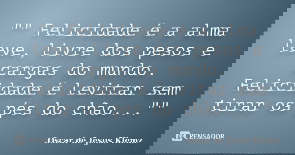 "" Felicidade é a alma leve, livre dos pesos e cargas do mundo. Felicidade é levitar sem tirar os pés do chão...""... Frase de Oscar de Jesus Klemz.