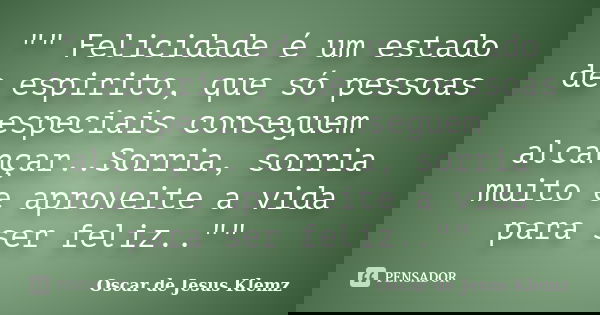 "" Felicidade é um estado de espirito, que só pessoas especiais conseguem alcançar..Sorria, sorria muito e aproveite a vida para ser feliz.."&quo... Frase de Oscar de Jesus Klemz.