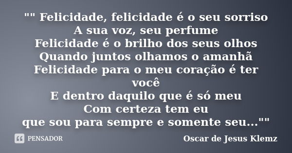 "" Felicidade, felicidade é o seu sorriso A sua voz, seu perfume Felicidade é o brilho dos seus olhos Quando juntos olhamos o amanhã Felicidade para o... Frase de Oscar de Jesus Klemz.