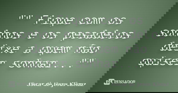"" Fique com os sonhos e os pesadelos deixe a quem não quiser sonhar...""... Frase de Oscar de Jesus Klemz.