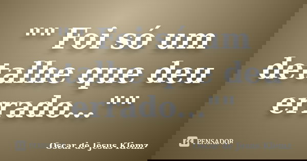 "" Foi só um detalhe que deu errado...""... Frase de Oscar de Jesus Klemz.