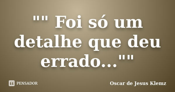 "" Foi só um detalhe que deu errado...""... Frase de Oscar de Jesus Klemz.