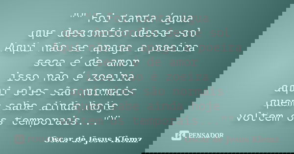 "" Foi tanta água que desconfio desse sol Aqui não se apaga a poeira seca é de amor isso não é zoeira aqui eles são normais quem sabe ainda hoje volte... Frase de Oscar de Jesus Klemz.
