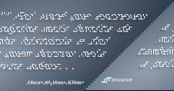 "" Foi você que escreveu a página mais bonita da minha história e foi também quem borrou nela a palavra adeus...... Frase de Oscar de Jesus Klemz.