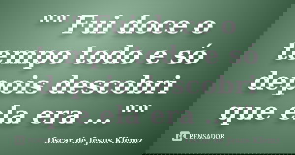 "" Fui doce o tempo todo e só depois descobri que ela era ...""... Frase de Oscar de Jesus Klemz.