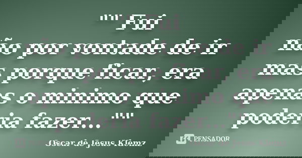 "" Fui não por vontade de ir mas porque ficar, era apenas o minimo que poderia fazer...""... Frase de Oscar de Jesus Klemz.