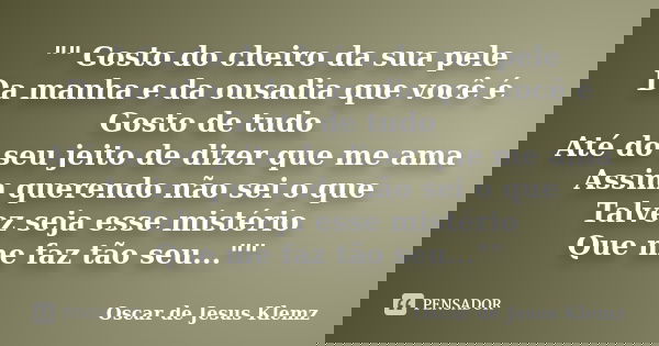 "" Gosto do cheiro da sua pele Da manha e da ousadia que você é Gosto de tudo Até do seu jeito de dizer que me ama Assim querendo não sei o que Talvez... Frase de Oscar de Jesus Klemz.
