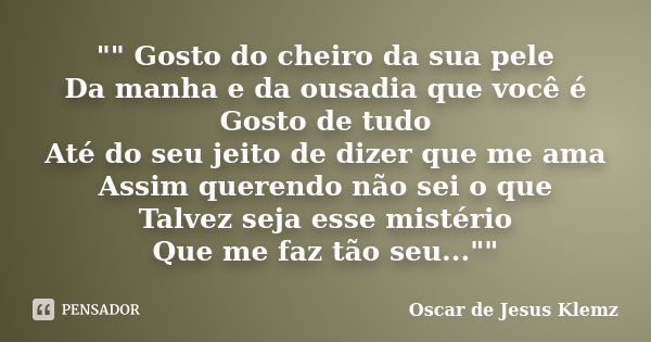 "" Gosto do cheiro da sua pele Da manha e da ousadia que você é Gosto de tudo Até do seu jeito de dizer que me ama Assim querendo não sei o que Talvez... Frase de Oscar de Jesus Klemz.