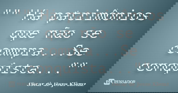 "" Há patrimônios que não se compra...Se conquista...""... Frase de Oscar de Jesus Klemz.