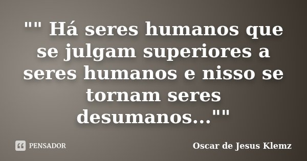 "" Há seres humanos que se julgam superiores a seres humanos e nisso se tornam seres desumanos...""... Frase de Oscar de Jesus Klemz.