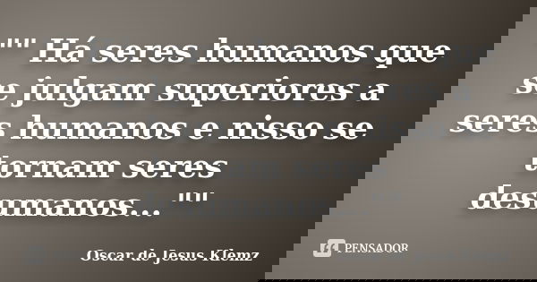 "" Há seres humanos que se julgam superiores a seres humanos e nisso se tornam seres desumanos...""... Frase de Oscar de Jesus Klemz.