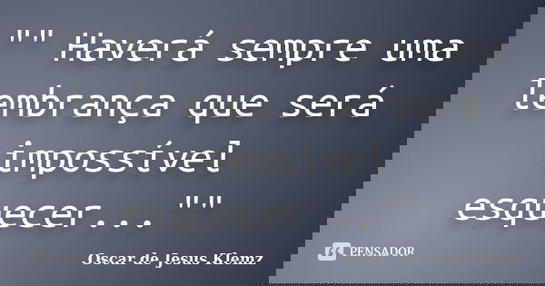 "" Haverá sempre uma lembrança que será impossível esquecer...""... Frase de Oscar de Jesus Klemz..