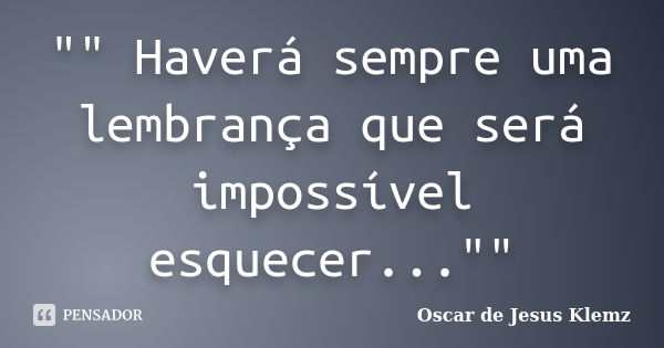 "" Haverá sempre uma lembrança que será impossível esquecer...""... Frase de Oscar de Jesus Klemz..