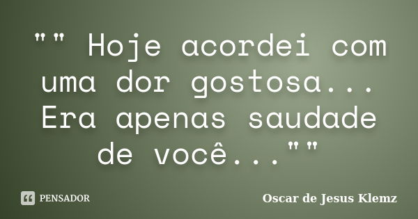 "" Hoje acordei com uma dor gostosa... Era apenas saudade de você...""... Frase de Oscar de Jesus Klemz.