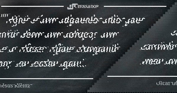 "" Hoje é um daqueles dias que cairia bem um abraço, um carinho e a frase: fique tranquila meu amor, eu estou aqui...... Frase de Oscar de Jesus Klemz.