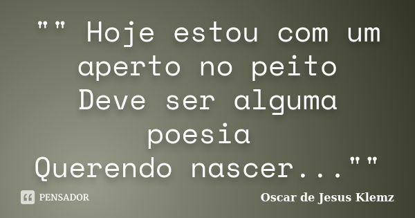 "" Hoje estou com um aperto no peito Deve ser alguma poesia Querendo nascer...""... Frase de Oscar de Jesus Klemz.