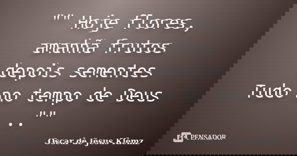 "" Hoje flores, amanhã frutos depois sementes Tudo no tempo de Deus ..""... Frase de Oscar de Jesus Klemz.