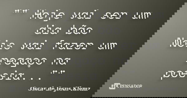 "" Hoje vai ser um dia bão Nóis vai fazer um regaço na poesia...""... Frase de Oscar de Jesus Klemz.