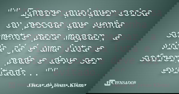 "" Ignore qualquer coisa ou pessoa que venha somente para magoar, a vida já é uma luta e sofrer, pode e deve ser evitado...""... Frase de Oscar de Jesus Klemz.