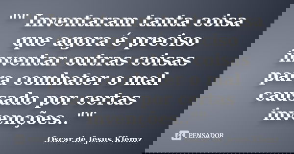 "" Inventaram tanta coisa que agora é preciso inventar outras coisas para combater o mal causado por certas invenções..""... Frase de Oscar de Jesus Klemz.