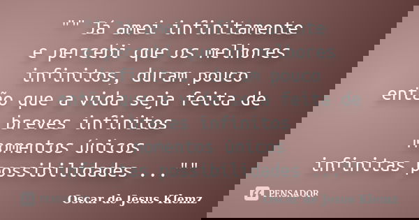 "" Já amei infinitamente e percebi que os melhores infinitos, duram pouco então que a vida seja feita de breves infinitos momentos únicos infinitas po... Frase de Oscar de Jesus Klemz.