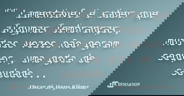 "" Lamentável é saber que algumas lembranças, muitas vezes não geram sequer, uma gota de saudade...... Frase de Oscar de Jesus Klemz.