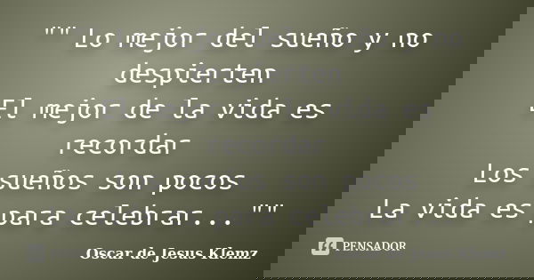 "" Lo mejor del sueño y no despierten El mejor de la vida es recordar Los sueños son pocos La vida es para celebrar...""... Frase de Oscar de Jesus Klemz.