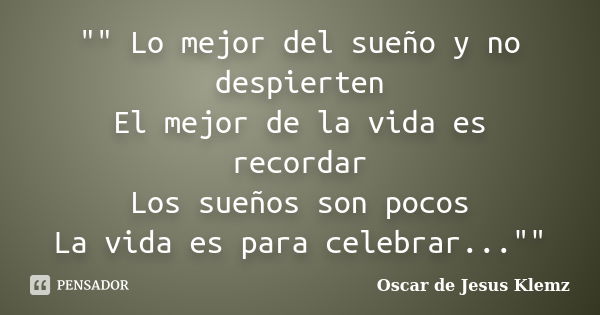 "" Lo mejor del sueño y no despierten El mejor de la vida es recordar Los sueños son pocos La vida es para celebrar...""... Frase de Oscar de Jesus Klemz.