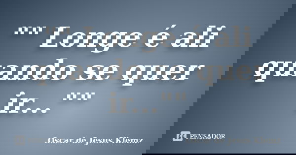 "" Longe é ali quando se quer ir...""... Frase de Oscar de Jesus Klemz.